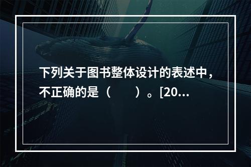 下列关于图书整体设计的表述中，不正确的是（　　）。[200