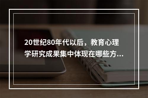 20世纪80年代以后，教育心理学研究成果集中体现在哪些方面?