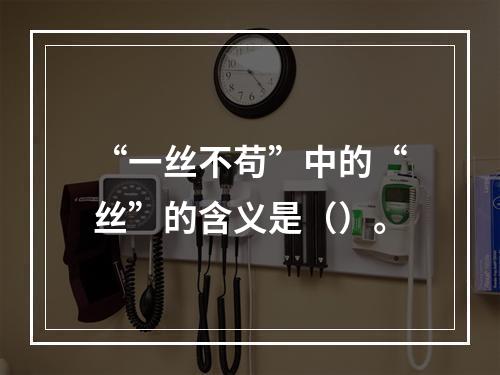 “一丝不苟”中的“丝”的含义是（）。