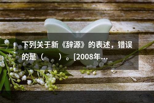 下列关于新《辞源》的表述，错误的是（　　）。[2008年真