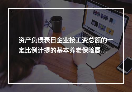 资产负债表日企业按工资总额的一定比例计提的基本养老保险属于设