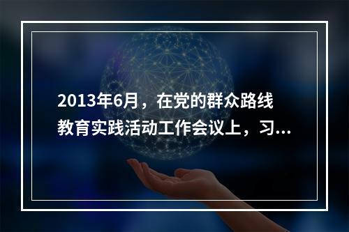 2013年6月，在党的群众路线教育实践活动工作会议上，习近