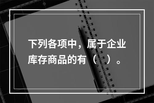 下列各项中，属于企业库存商品的有（　）。