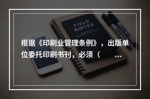 根据《印刷业管理条例》，出版单位委托印刷书刊，必须（　　）