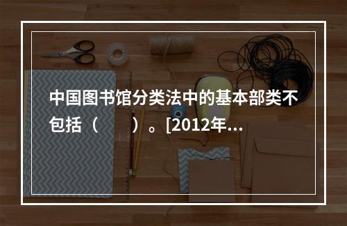 中国图书馆分类法中的基本部类不包括（　　）。[2012年真