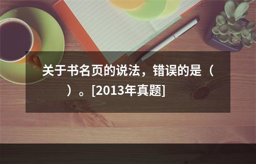 关于书名页的说法，错误的是（　　）。[2013年真题]