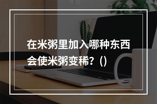 在米粥里加入哪种东西会使米粥变稀？()