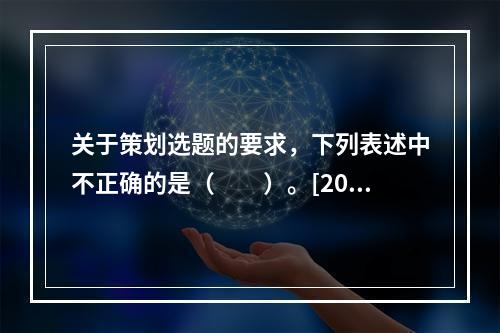 关于策划选题的要求，下列表述中不正确的是（　　）。[200