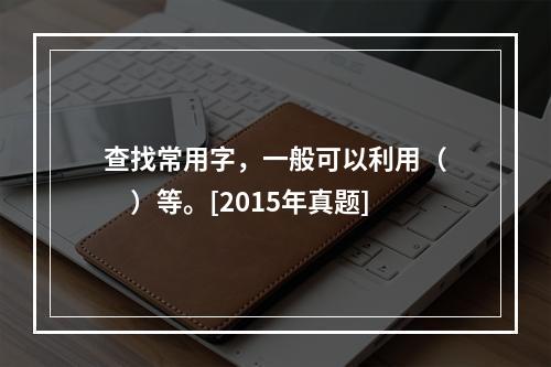 查找常用字，一般可以利用（　　）等。[2015年真题]