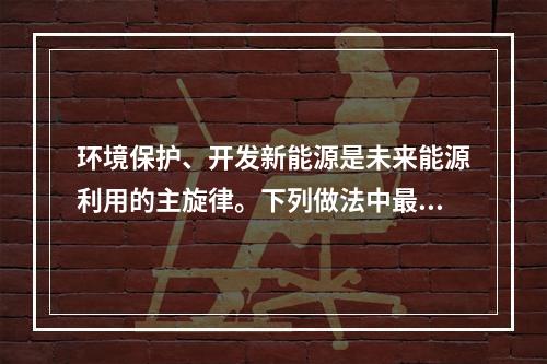 环境保护、开发新能源是未来能源利用的主旋律。下列做法中最有利