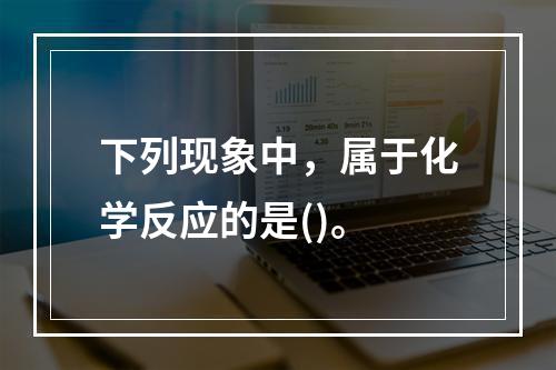 下列现象中，属于化学反应的是()。