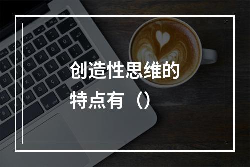 创造性思维的特点有（）