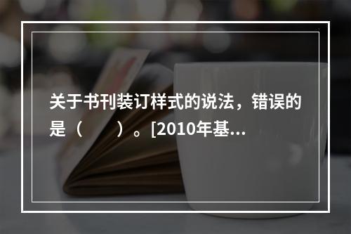 关于书刊装订样式的说法，错误的是（　　）。[2010年基础