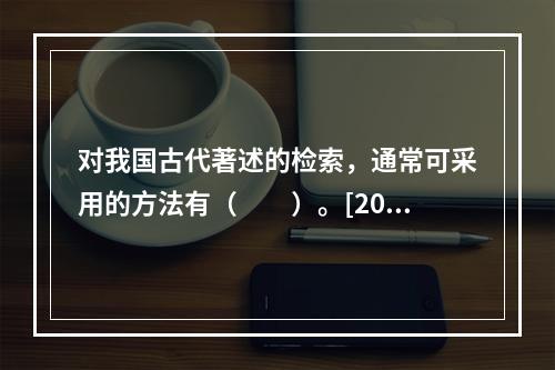 对我国古代著述的检索，通常可采用的方法有（　　）。[200