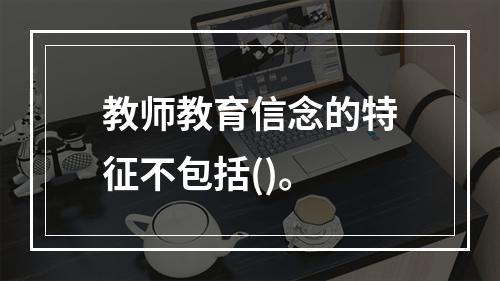 教师教育信念的特征不包括()。