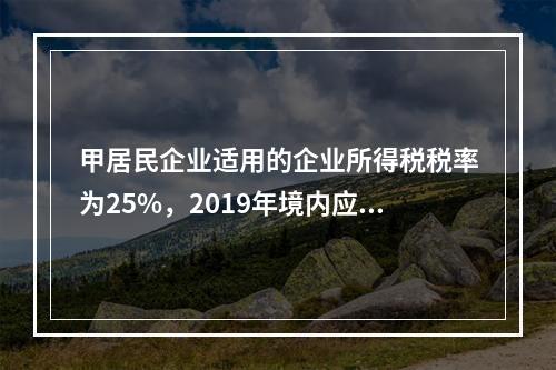 甲居民企业适用的企业所得税税率为25%，2019年境内应纳税