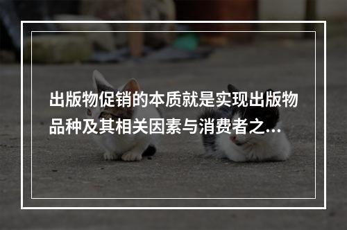 出版物促销的本质就是实现出版物品种及其相关因素与消费者之间