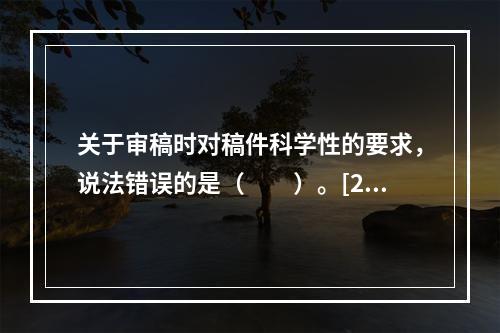 关于审稿时对稿件科学性的要求，说法错误的是（　　）。[20