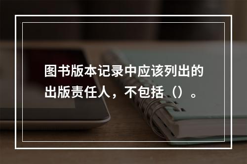 图书版本记录中应该列出的出版责任人，不包括（）。