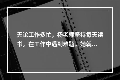 无论工作多忙，杨老师坚持每天读书。在工作中遇到难题，她就在教