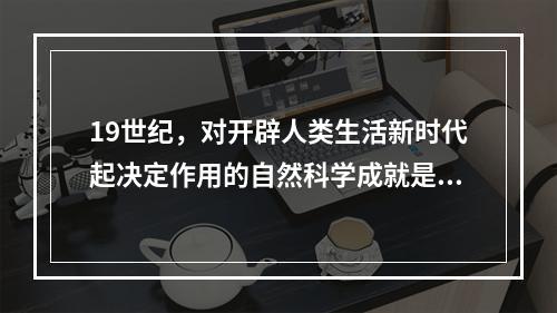 19世纪，对开辟人类生活新时代起决定作用的自然科学成就是（）