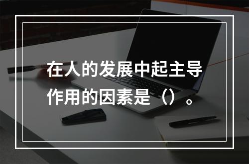 在人的发展中起主导作用的因素是（）。