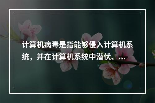 计算机病毒是指能够侵入计算机系统，并在计算机系统中潜伏、传播