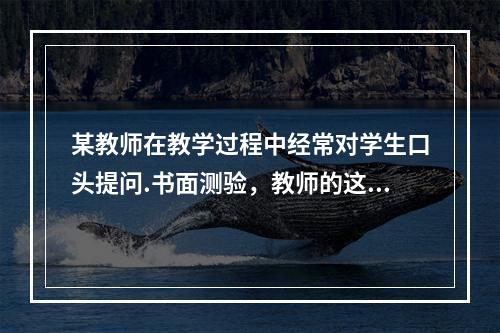 某教师在教学过程中经常对学生口头提问.书面测验，教师的这种评