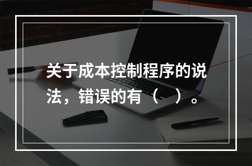 关于成本控制程序的说法，错误的有（　）。