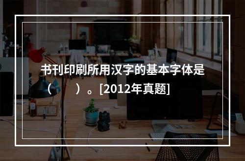 书刊印刷所用汉字的基本字体是（　　）。[2012年真题]