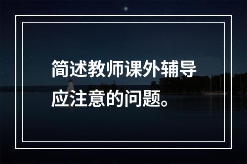 简述教师课外辅导应注意的问题。