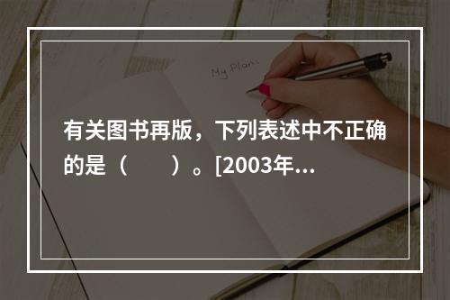 有关图书再版，下列表述中不正确的是（　　）。[2003年真