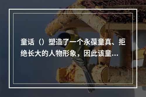 童话（）塑造了一个永葆童真、拒绝长大的人物形象，因此该童话也