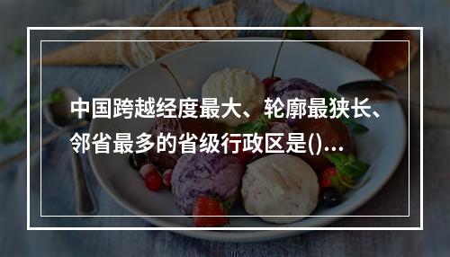 中国跨越经度最大、轮廓最狭长、邻省最多的省级行政区是()。