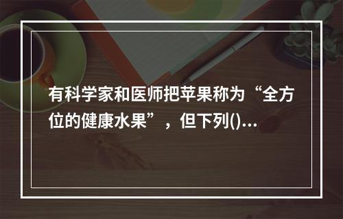 有科学家和医师把苹果称为“全方位的健康水果”，但下列()人群