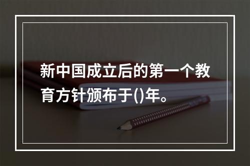 新中国成立后的第一个教育方针颁布于()年。