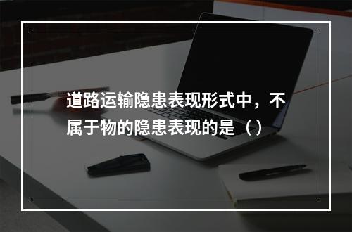 道路运输隐患表现形式中，不属于物的隐患表现的是（ ）