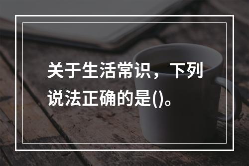 关于生活常识，下列说法正确的是()。