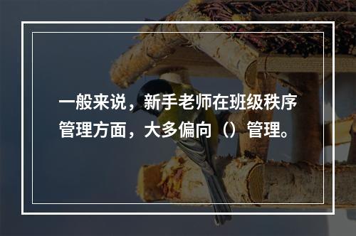 一般来说，新手老师在班级秩序管理方面，大多偏向（）管理。