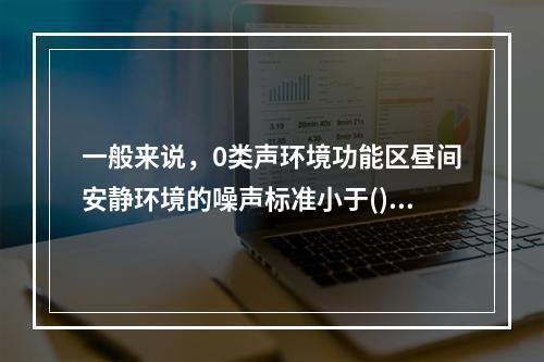 一般来说，0类声环境功能区昼间安静环境的噪声标准小于()。