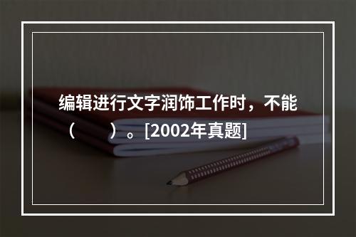 编辑进行文字润饰工作时，不能（　　）。[2002年真题]