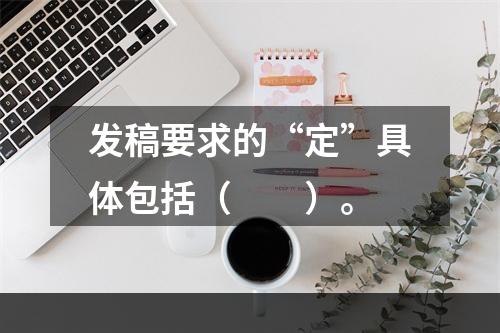 发稿要求的“定”具体包括（　　）。