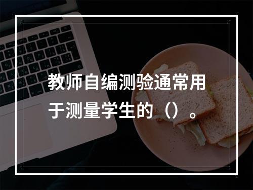 教师自编测验通常用于测量学生的（）。