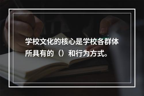 学校文化的核心是学校各群体所具有的（）和行为方式。