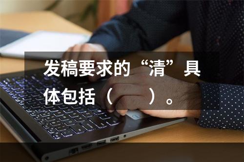 发稿要求的“清”具体包括（　　）。