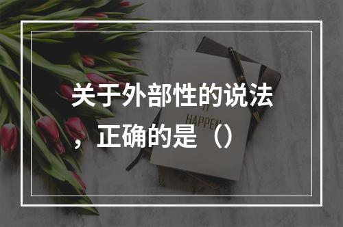 关于外部性的说法，正确的是（）