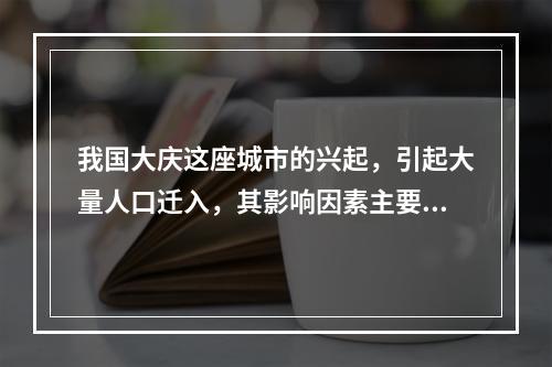 我国大庆这座城市的兴起，引起大量人口迁入，其影响因素主要是(