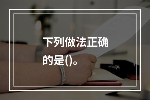 下列做法正确的是()。