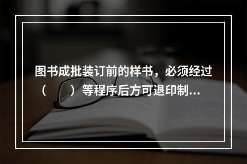 图书成批装订前的样书，必须经过（　　）等程序后方可退印制单