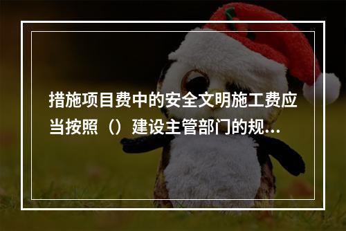 措施项目费中的安全文明施工费应当按照（）建设主管部门的规定标